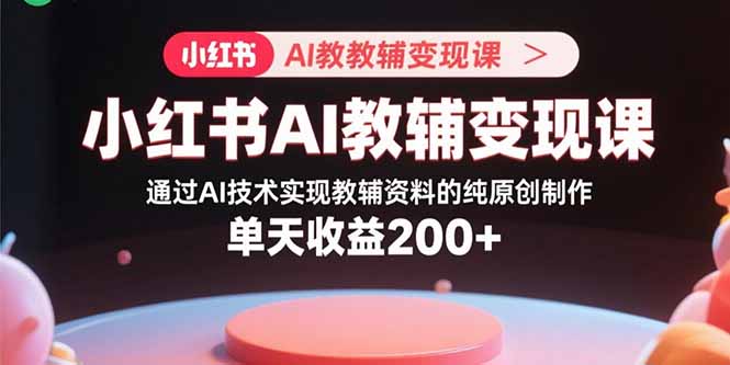 小红书AI教辅变现课,通过AI技术实现教辅资料的纯原创制作  单天收益200+