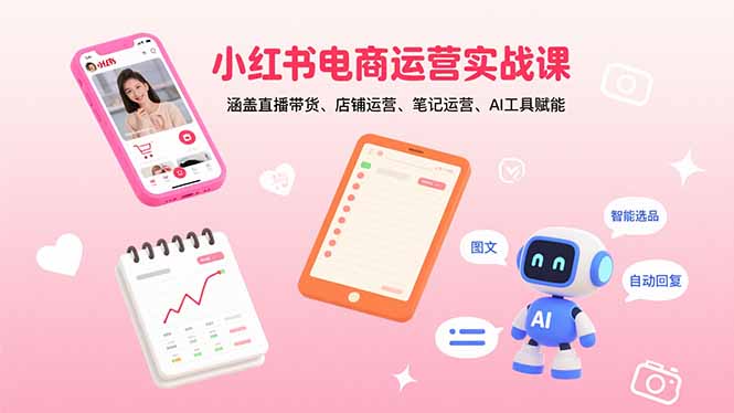 小红书电商运营实战课:涵盖直播带货、店铺运营、笔记运营、AI工具赋能