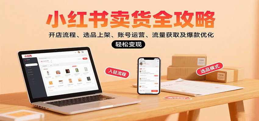 小红书卖货全攻略:开店流程、选品上架、账号运营、流量获取及爆款优化,轻松变现