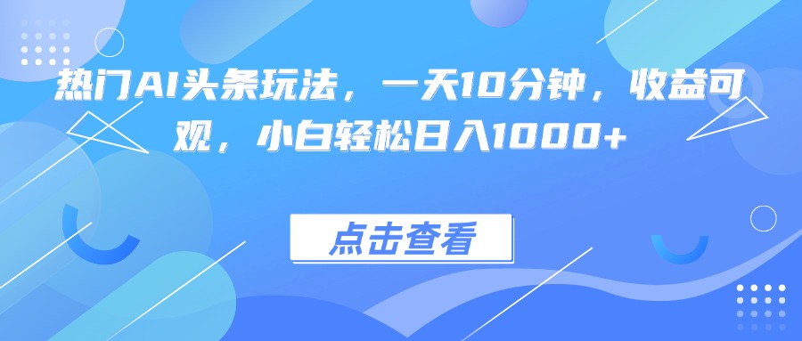 热门AI头条玩法,一天10分钟,收益可观,小白轻松日入1000+
