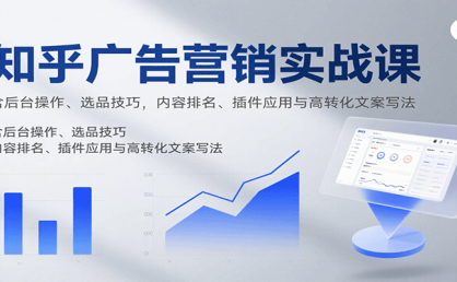知乎广告营销实战课，含后台操作、选品技巧，内容排名、插件应用与高转化文案写法