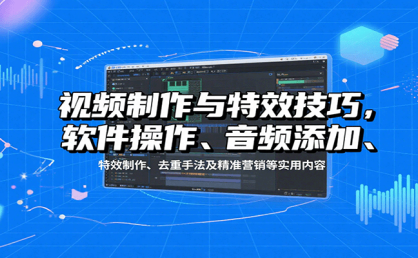 视频制作与特效技巧：软件操作、音频添加、特效制作、去重手法及精准营销等实用内容