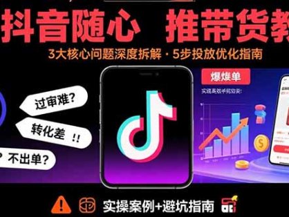 抖音随心推带货教程：拆解过审难/转化差/不出单 等常见问题 实现高效带货
