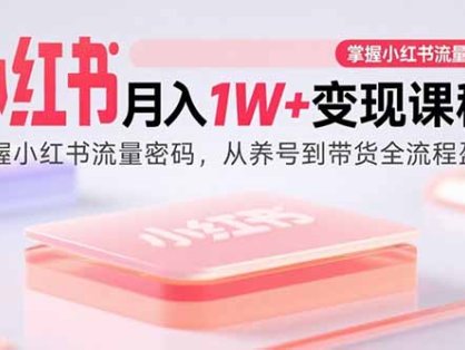 小红书月入1W+变现课程：掌握小红书流量密码，从养号到带货全流程盈利