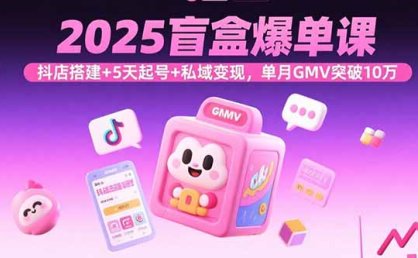 2025盲盒爆单课，抖店搭建+5天起号+私域变现，单月GMV突破10万