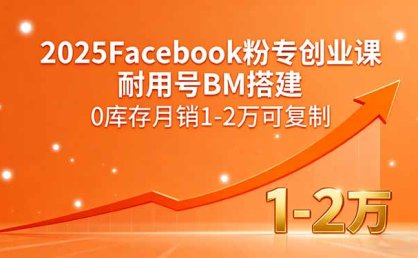 2025Facebook粉专创业课，耐用号BM搭建，0库存月销1-2万可复制