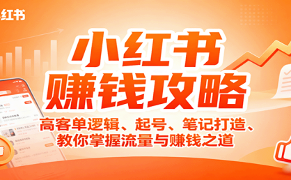 小红书赚钱攻略：高客单逻辑、起号、笔记打造、教你掌握流量与赚钱之道