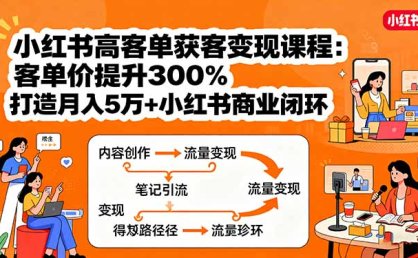 小红书高客单获客变现课程：客单价提升300%，打造月入10万+小红书商业闭环