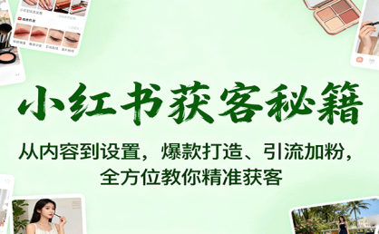 小红书获客秘籍：从内容到设置，爆款打造、引流加粉，全方位教你精准获客
