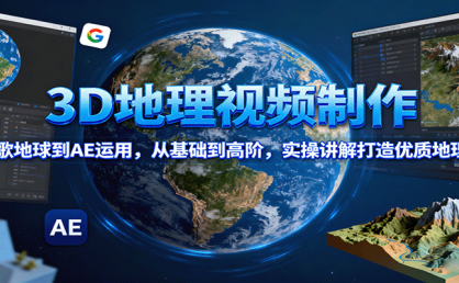3D地理视频制作，从谷歌地球到AE运用，从基础到高阶，实操讲解打造优质地理视频