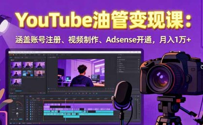 2025YouTube油管变现课：涵盖账号注册、视频制作、Adsense开通，月入1万+
