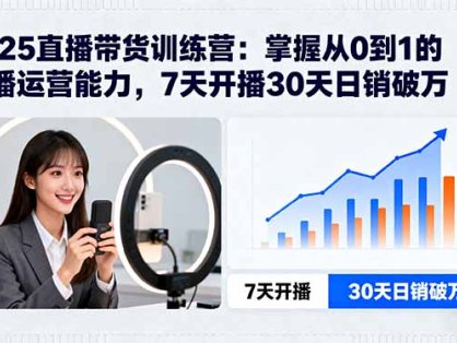 2025直播带货训练营：掌握从0到1的直播运营能力，7天开播30天日销破万