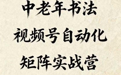 中老年书法视频号自动化矩阵实战营，一套自动化流程玩转中老年书法视频号矩阵