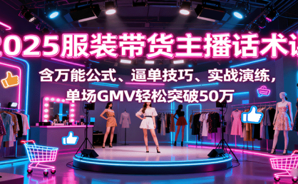 2025服装带货主播话术课，含万能公式、逼单技巧、实战演练，单场GMV轻松突破50万