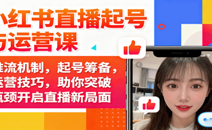 小红书直播起号与运营课：推流机制，起号筹备，运营技巧，助你突破瓶颈开启直播新局面