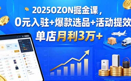 2025OZON掘金课，0元入驻+爆款选品+活动提效，单店月利3万+