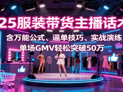 2025服装带货主播话术课，含万能公式、逼单技巧、实战演练，单场GMV轻松突破50万