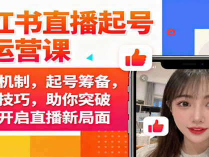 小红书直播起号与运营课：推流机制，起号筹备，运营技巧，助你突破瓶颈开启直播新局面