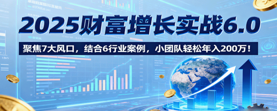 2025财富增长实战6.0，聚焦7大风口，结合6行业案例，小团队轻松年入200万！