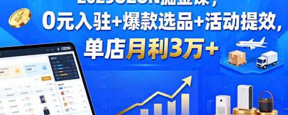 2025OZON掘金课，0元入驻+爆款选品+活动提效，单店月利3万+